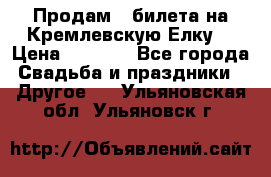 Продам 3 билета на Кремлевскую Елку. › Цена ­ 2 000 - Все города Свадьба и праздники » Другое   . Ульяновская обл.,Ульяновск г.